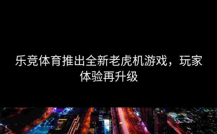 乐竞体育推出全新老虎机游戏，玩家体验再升级