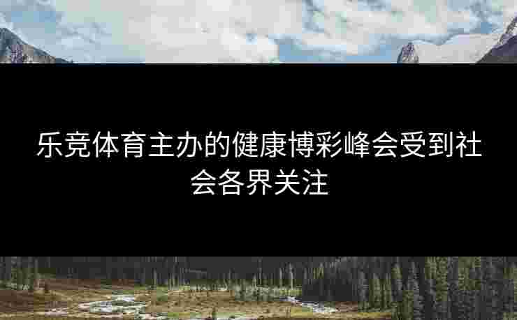 乐竞体育主办的健康博彩峰会受到社会各界关注