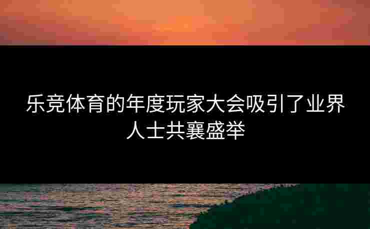 乐竞体育的年度玩家大会吸引了业界人士共襄盛举