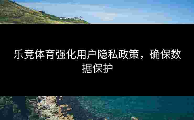 乐竞体育强化用户隐私政策，确保数据保护